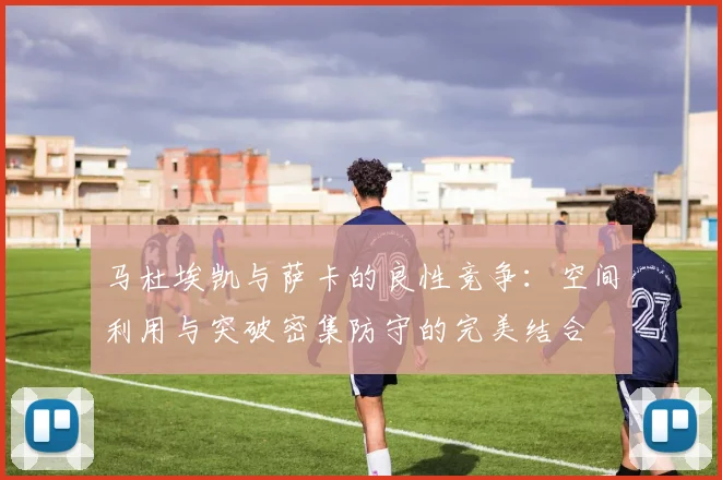马杜埃凯与萨卡的良性竞争：空间利用与突破密集防守的完美结合
