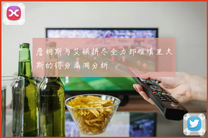 詹姆斯与艾顿拼尽全力却难填里夫斯的得分漏洞分析
