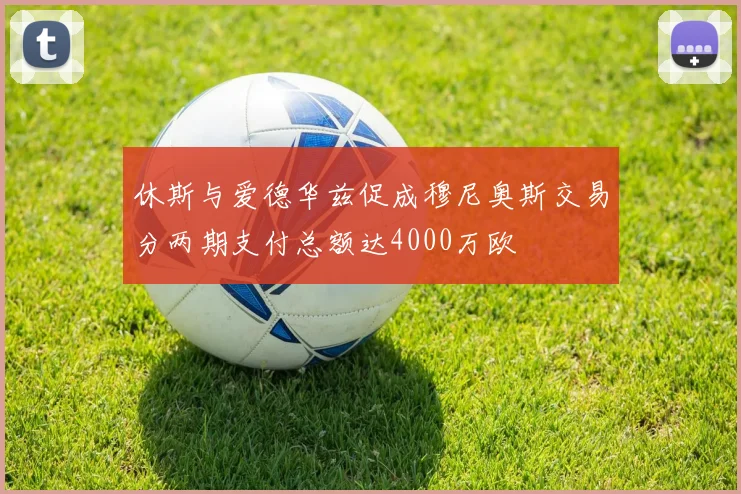 休斯与爱德华兹促成穆尼奥斯交易分两期支付总额达4000万欧