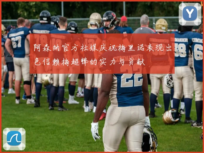 阿森纳官方社媒庆祝梅里诺表现出色信赖梅超锋的实力与贡献