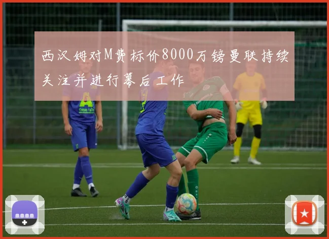 西汉姆对M费标价8000万镑曼联持续关注并进行幕后工作