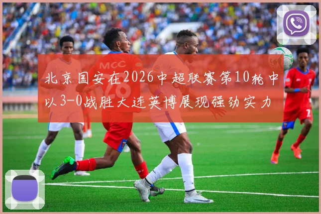 北京国安在2026中超联赛第10轮中以3-0战胜大连英博展现强劲实力