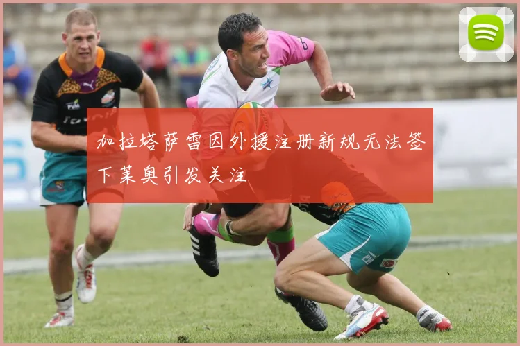 加拉塔萨雷因外援注册新规无法签下莱奥引发关注
