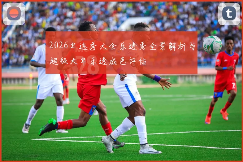2026年选秀大会乐透秀全景解析与超级大年乐透成色评估