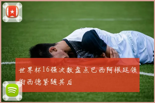 世界杯16强次数盘点巴西阿根廷领衔西德紧随其后