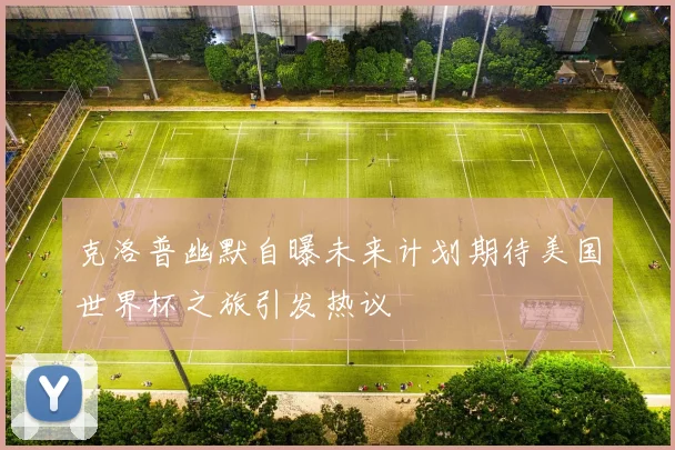 克洛普幽默自曝未来计划期待美国世界杯之旅引发热议