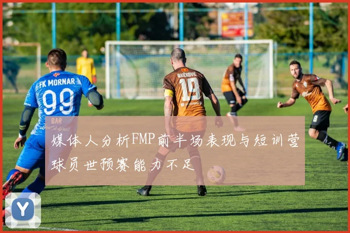 媒体人分析FMP前半场表现与短训营球员世预赛能力不足