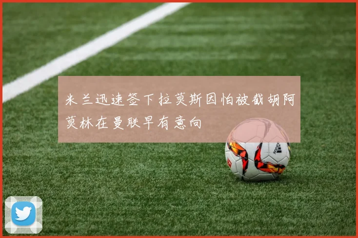 米兰迅速签下拉莫斯因怕被截胡阿莫林在曼联早有意向