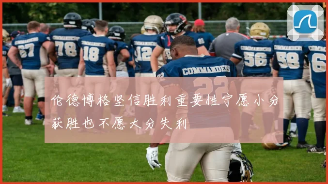 伦德博格坚信胜利重要性宁愿小分获胜也不愿大分失利