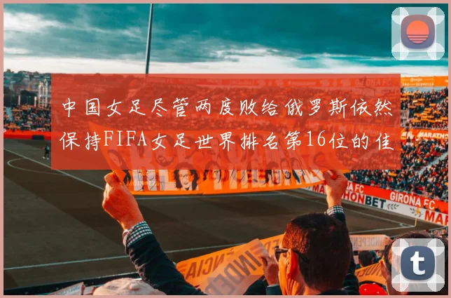 中国女足尽管两度败给俄罗斯依然保持FIFA女足世界排名第16位的佳绩