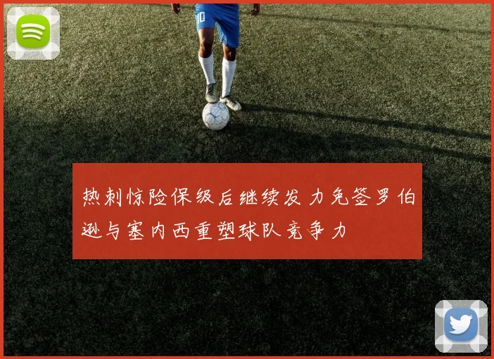 热刺惊险保级后继续发力免签罗伯逊与塞内西重塑球队竞争力