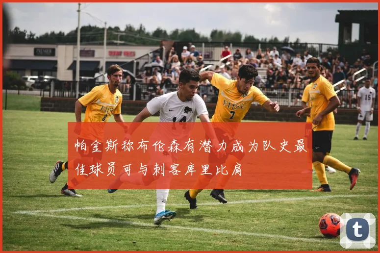 帕金斯称布伦森有潜力成为队史最佳球员可与刺客库里比肩