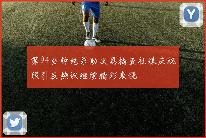 第94分钟绝杀助攻恩梅查社媒庆祝照引发热议继续精彩表现