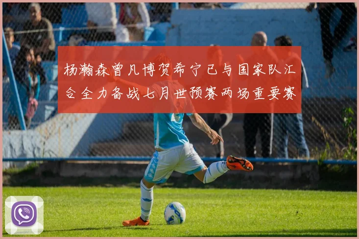 杨瀚森曾凡博贺希宁已与国家队汇合全力备战七月世预赛两场重要赛事