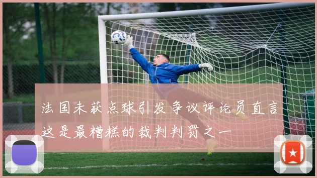 法国未获点球引发争议评论员直言这是最糟糕的裁判判罚之一