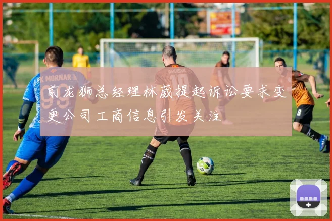 前龙狮总经理林葳提起诉讼要求变更公司工商信息引发关注