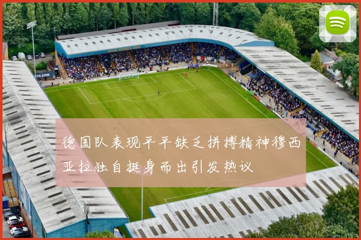 德国队表现平平缺乏拼搏精神穆西亚拉独自挺身而出引发热议