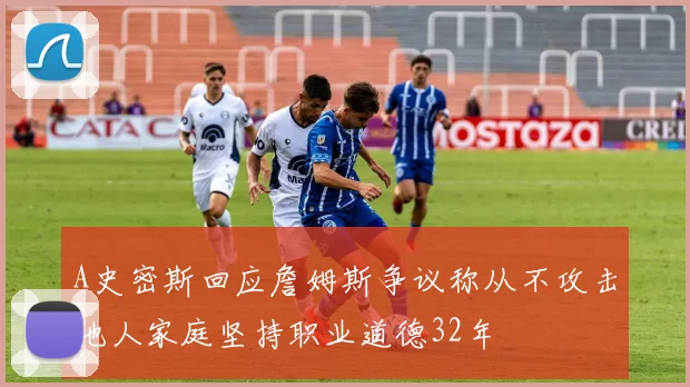 A史密斯回应詹姆斯争议称从不攻击他人家庭坚持职业道德32年